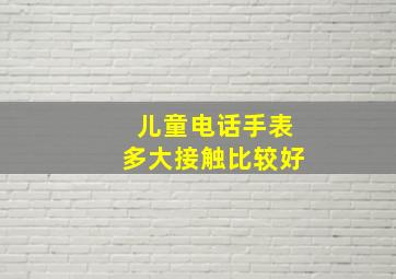 儿童电话手表多大接触比较好