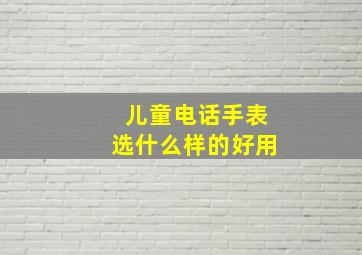 儿童电话手表选什么样的好用