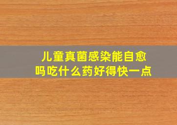 儿童真菌感染能自愈吗吃什么药好得快一点