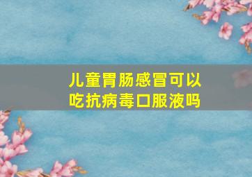 儿童胃肠感冒可以吃抗病毒口服液吗