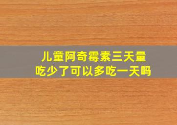 儿童阿奇霉素三天量吃少了可以多吃一天吗