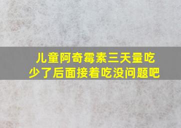 儿童阿奇霉素三天量吃少了后面接着吃没问题吧