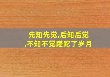 先知先觉,后知后觉,不知不觉蹉跎了岁月