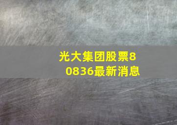 光大集团股票80836最新消息