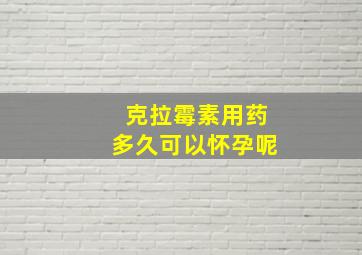 克拉霉素用药多久可以怀孕呢