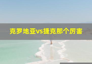 克罗地亚vs捷克那个厉害