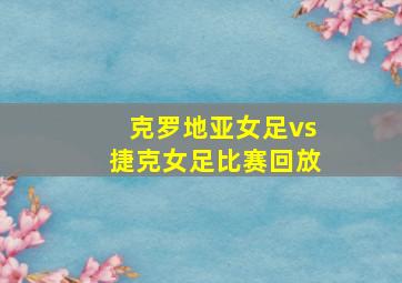 克罗地亚女足vs捷克女足比赛回放