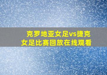 克罗地亚女足vs捷克女足比赛回放在线观看