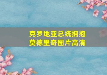 克罗地亚总统拥抱莫德里奇图片高清