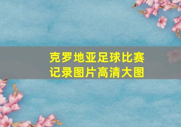 克罗地亚足球比赛记录图片高清大图