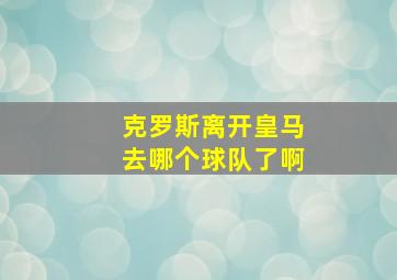 克罗斯离开皇马去哪个球队了啊