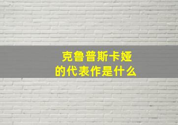 克鲁普斯卡娅的代表作是什么