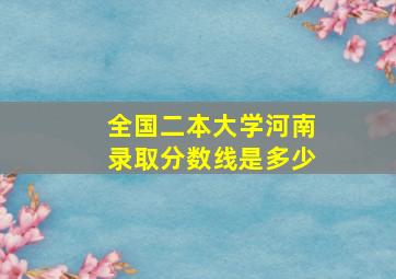 全国二本大学河南录取分数线是多少