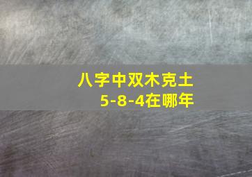 八字中双木克土5-8-4在哪年