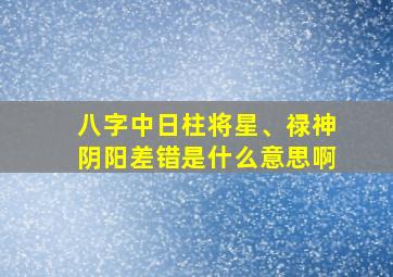 八字中日柱将星、禄神阴阳差错是什么意思啊