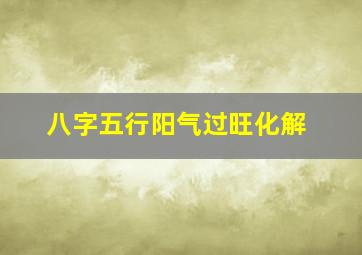 八字五行阳气过旺化解