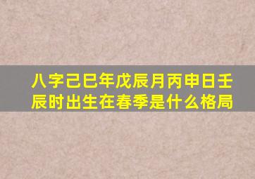 八字己巳年戊辰月丙申日壬辰时出生在春季是什么格局