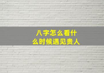 八字怎么看什么时候遇见贵人