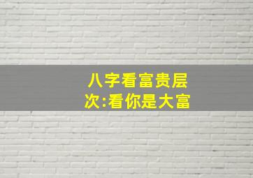 八字看富贵层次:看你是大富