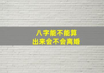 八字能不能算出来会不会离婚