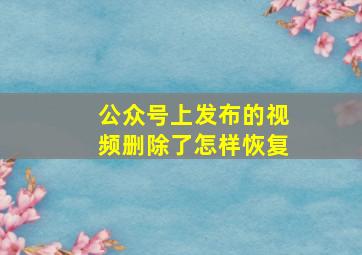 公众号上发布的视频删除了怎样恢复