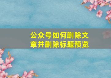 公众号如何删除文章并删除标题预览