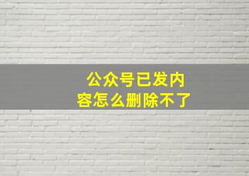 公众号已发内容怎么删除不了