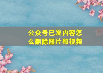 公众号已发内容怎么删除图片和视频