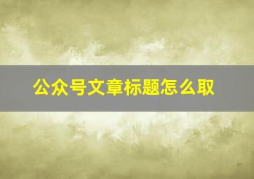 公众号文章标题怎么取