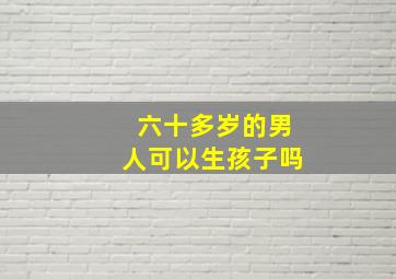 六十多岁的男人可以生孩子吗