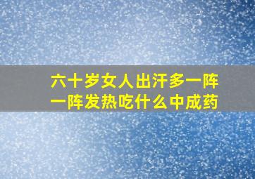 六十岁女人出汗多一阵一阵发热吃什么中成药