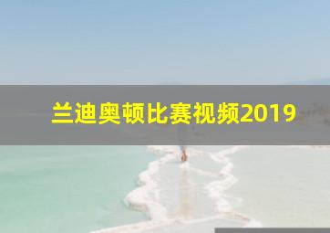 兰迪奥顿比赛视频2019