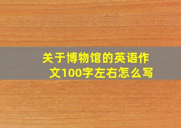 关于博物馆的英语作文100字左右怎么写