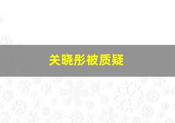 关晓彤被质疑