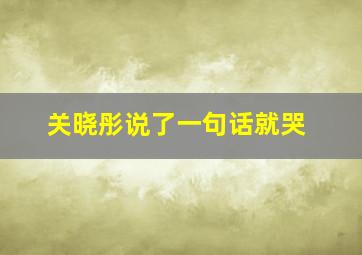 关晓彤说了一句话就哭