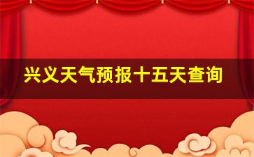 兴义天气预报十五天查询