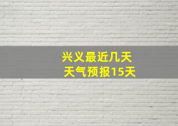 兴义最近几天天气预报15天