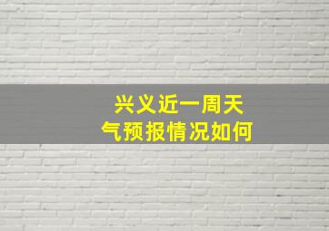 兴义近一周天气预报情况如何