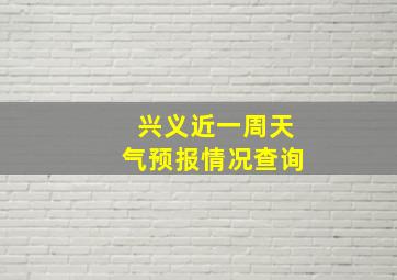 兴义近一周天气预报情况查询