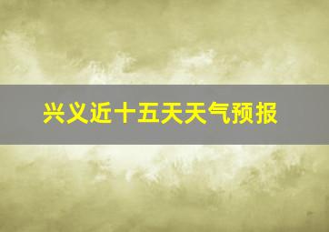 兴义近十五天天气预报