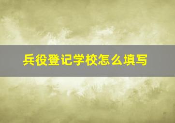 兵役登记学校怎么填写