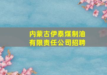 内蒙古伊泰煤制油有限责任公司招聘