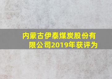 内蒙古伊泰煤炭股份有限公司2019年获评为