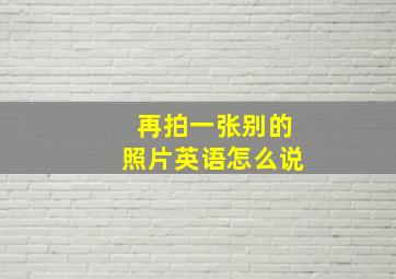 再拍一张别的照片英语怎么说