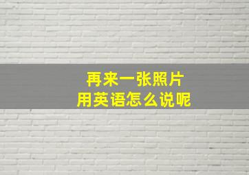 再来一张照片用英语怎么说呢