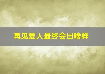 再见爱人最终会出啥样