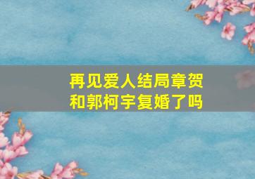 再见爱人结局章贺和郭柯宇复婚了吗