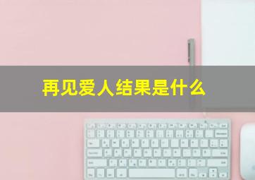 再见爱人结果是什么