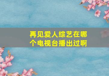 再见爱人综艺在哪个电视台播出过啊