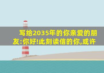 写给2035年的你亲爱的朋友:你好!此刻读信的你,或许